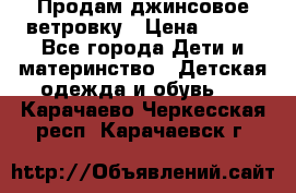 Продам джинсовое ветровку › Цена ­ 800 - Все города Дети и материнство » Детская одежда и обувь   . Карачаево-Черкесская респ.,Карачаевск г.